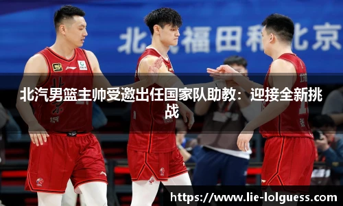 北汽男篮主帅受邀出任国家队助教：迎接全新挑战