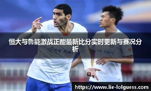 恒大与鲁能激战正酣最新比分实时更新与赛况分析