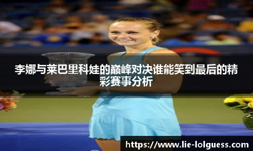 李娜与莱巴里科娃的巅峰对决谁能笑到最后的精彩赛事分析