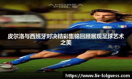 皮尔洛与西班牙对决精彩集锦回顾展现足球艺术之美