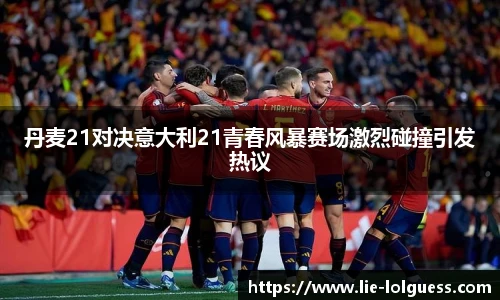丹麦21对决意大利21青春风暴赛场激烈碰撞引发热议