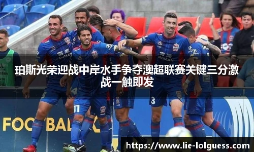 珀斯光荣迎战中岸水手争夺澳超联赛关键三分激战一触即发