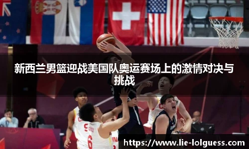 新西兰男篮迎战美国队奥运赛场上的激情对决与挑战