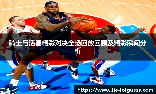 骑士与活塞精彩对决全场回放回顾及精彩瞬间分析
