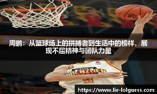 周鹏：从篮球场上的拼搏者到生活中的榜样，展现不屈精神与团队力量