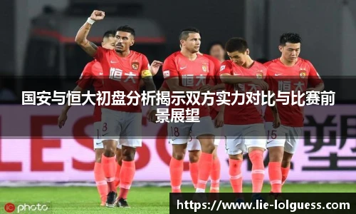 国安与恒大初盘分析揭示双方实力对比与比赛前景展望