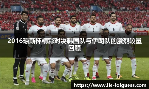 2016琼斯杯精彩对决韩国队与伊朗队的激烈较量回顾